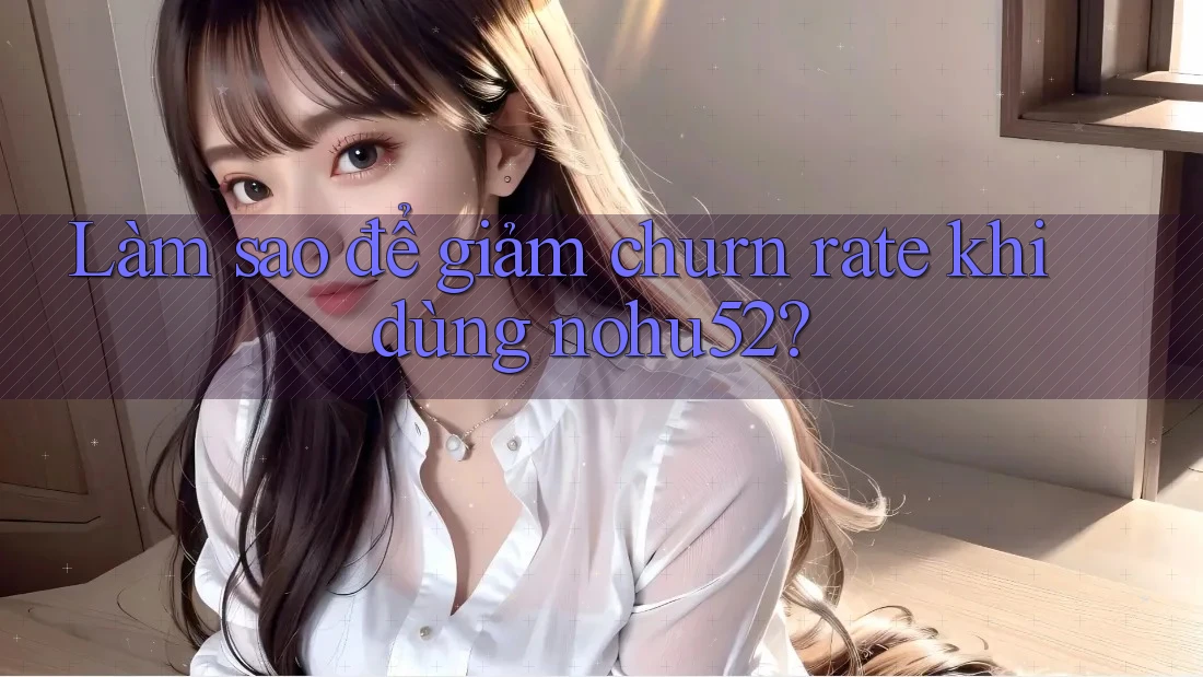 Làm sao để giảm churn rate khi dùng nohu52?