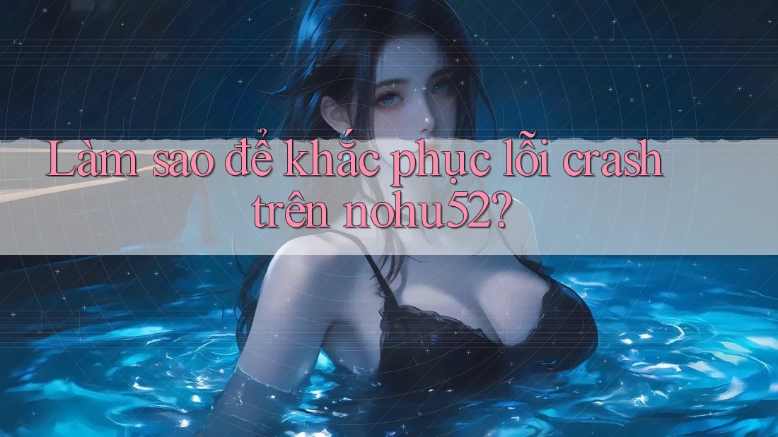 Làm sao để khắc phục lỗi crash trên nohu52?