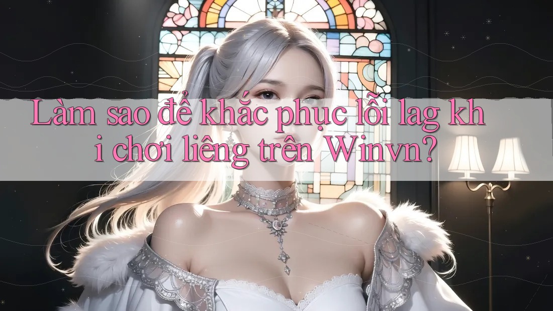 Làm sao để khắc phục lỗi lag khi chơi liêng trên Winvn?