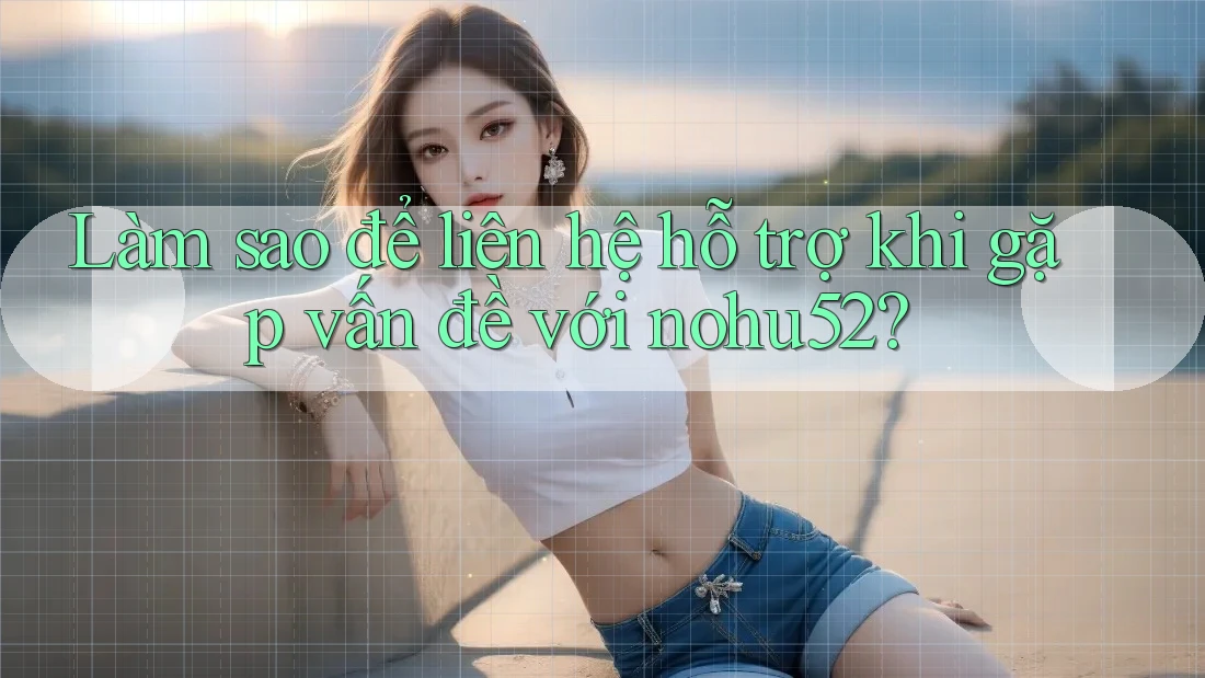 Làm sao để liên hệ hỗ trợ khi gặp vấn đề với nohu52?