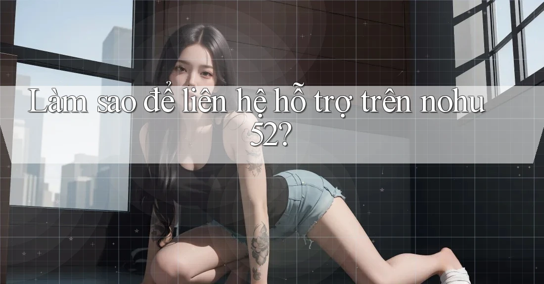 Làm sao để liên hệ hỗ trợ trên nohu52? Làm sao để liên hệ hỗ trợ trên nohu52?