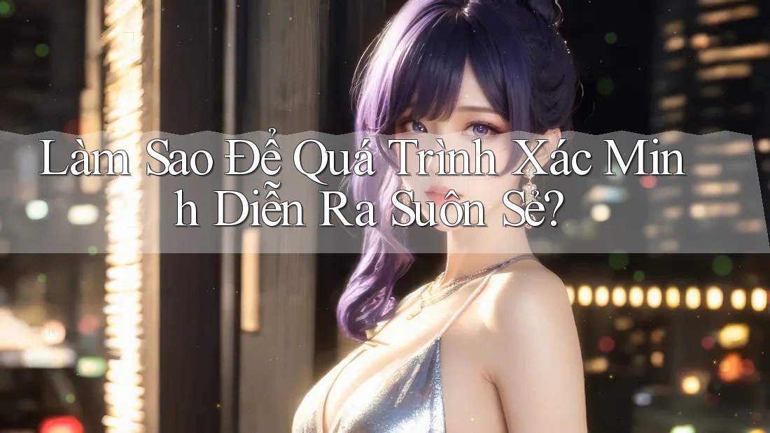 Làm Sao Để Quá Trình Xác Minh Diễn Ra Suôn Sẻ?