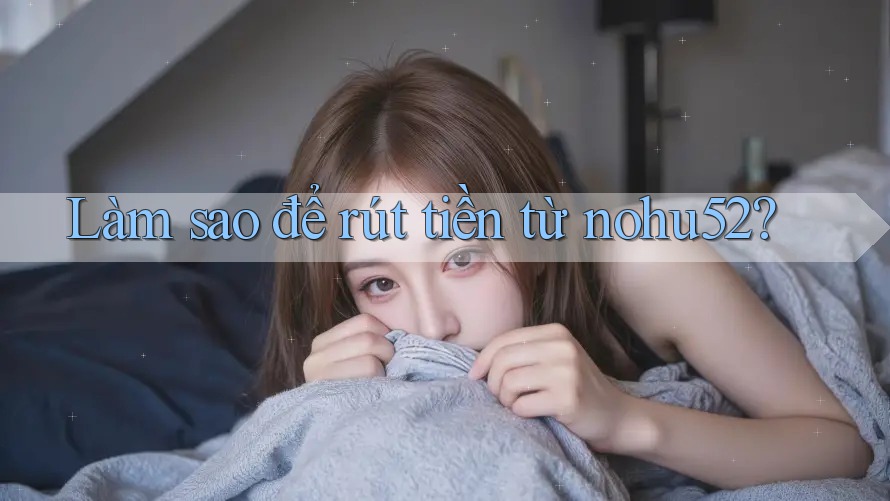 Làm sao để rút tiền từ nohu52?