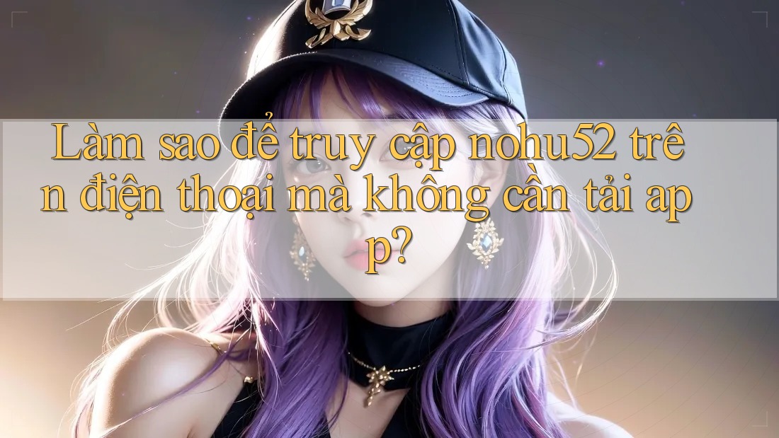 Làm sao để truy cập nohu52 trên điện thoại mà không cần tải app?