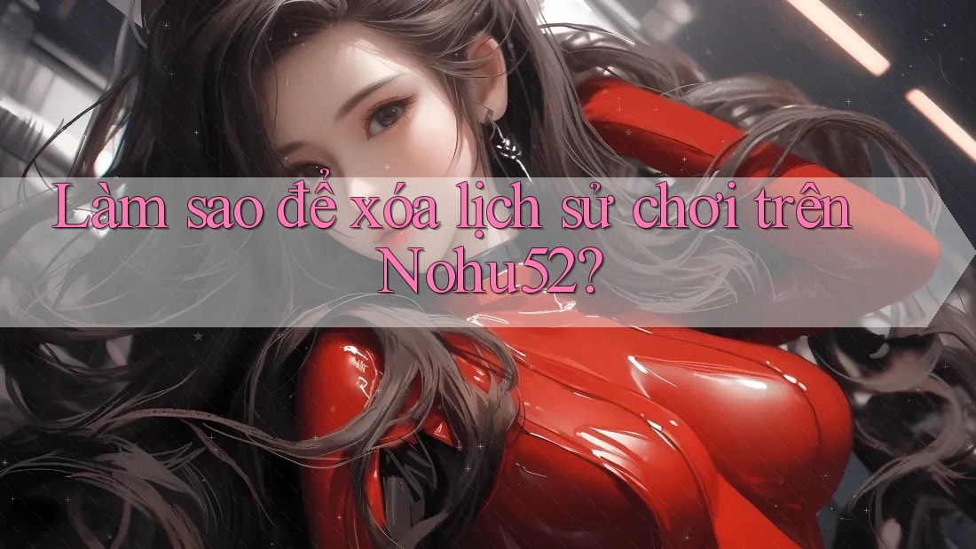 Làm sao để xóa lịch sử chơi trên Nohu52?