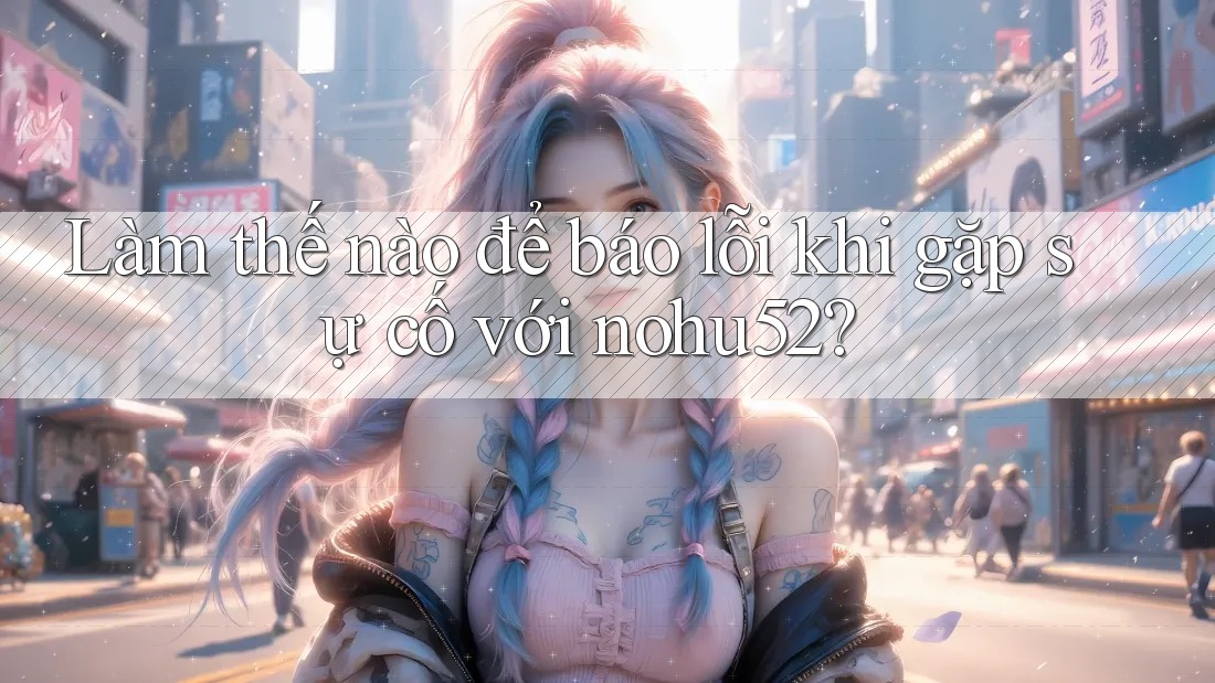 Làm thế nào để báo lỗi khi gặp sự cố với nohu52?