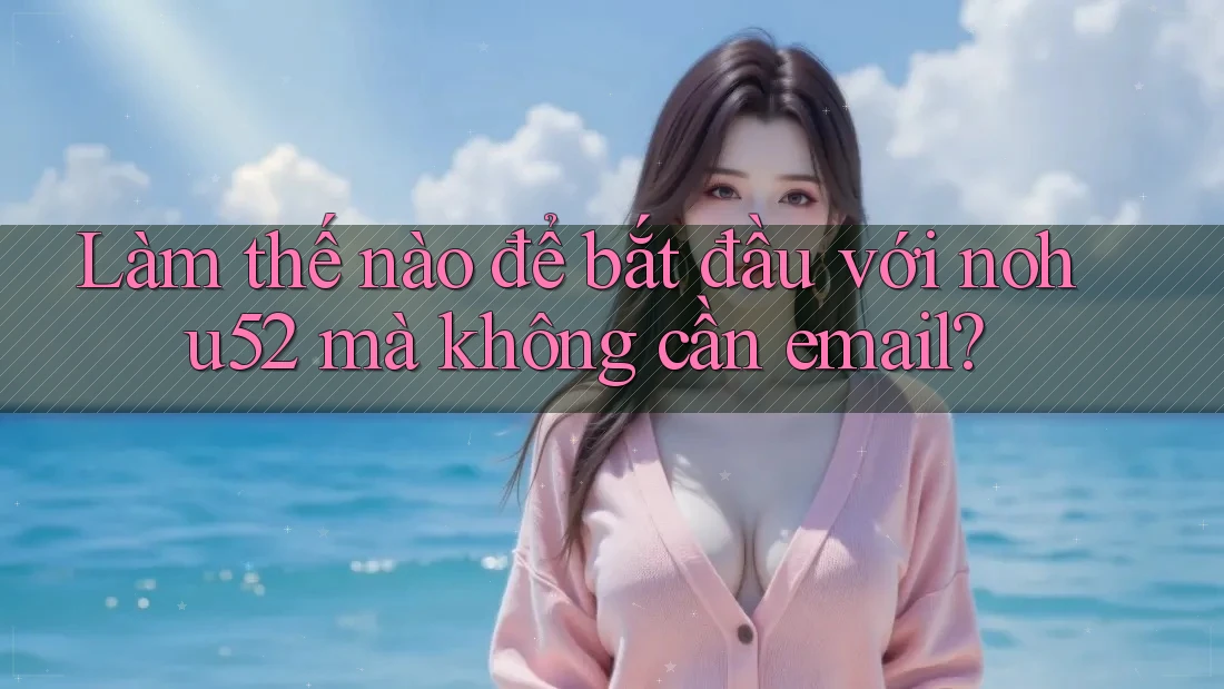 Làm thế nào để bắt đầu với nohu52 mà không cần email?