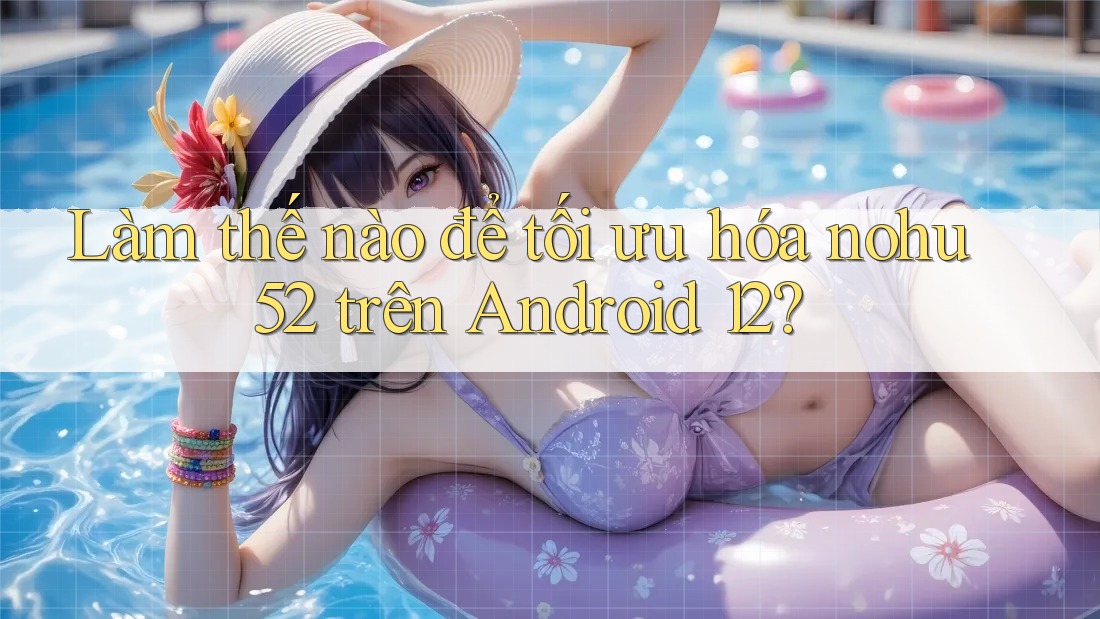 Làm thế nào để tối ưu hóa nohu52 trên Android 12? Làm thế nào để tối ưu hóa nohu52 trên Android 12?