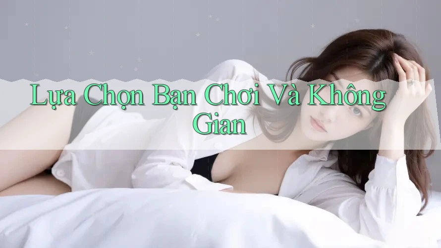 Lựa Chọn Bạn Chơi Và Không Gian Lựa Chọn Bạn Chơi Và Không Gian