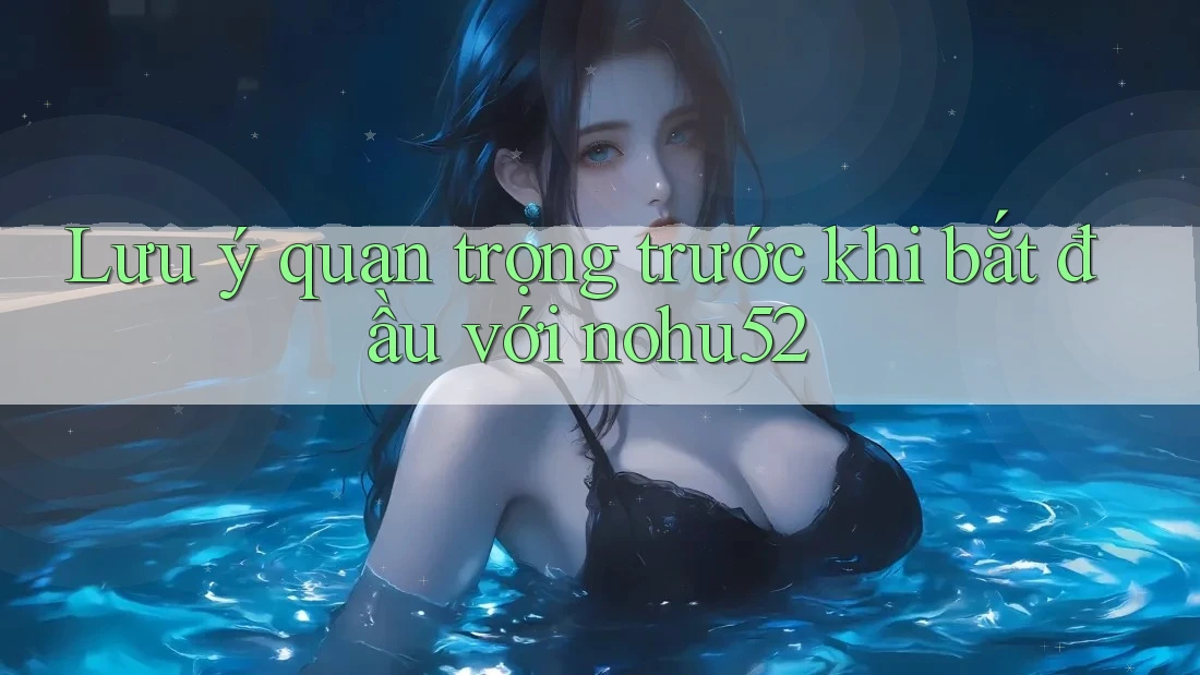 Lưu ý quan trọng trước khi bắt đầu với nohu52