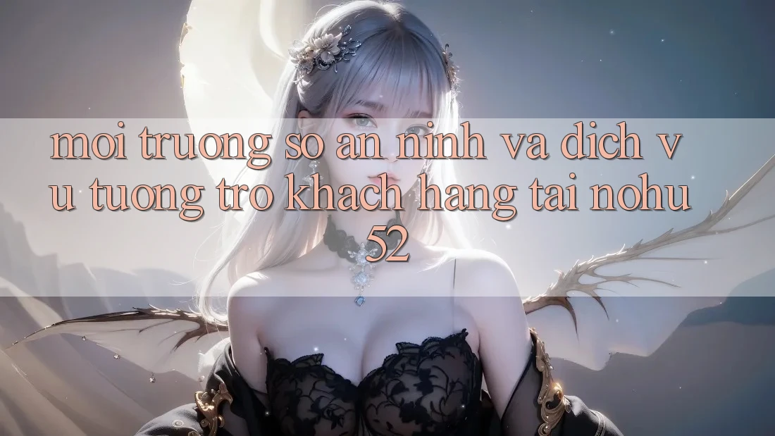 Môi trường số An ninh Và Dịch Vụ Tương trợ Khách Hàng Tại nohu52 Môi trường số An ninh Và Dịch Vụ Tương trợ Khách Hàng Tại nohu52