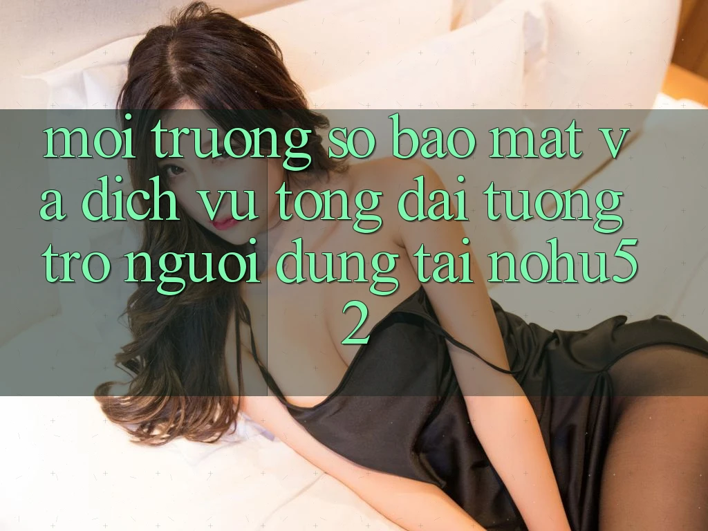 Môi trường số Bảo Mật Và Dịch Vụ Tổng đài tương trợ Người dùng Tại nohu52 Môi trường số Bảo Mật Và Dịch Vụ Tổng đài tương trợ Người dùng Tại nohu52