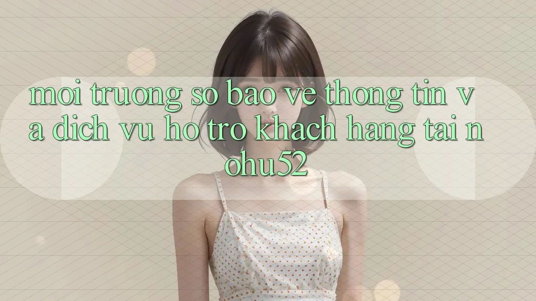 Môi trường số Bảo vệ thông tin Và Dịch Vụ Hỗ Trợ Khách Hàng Tại nohu52