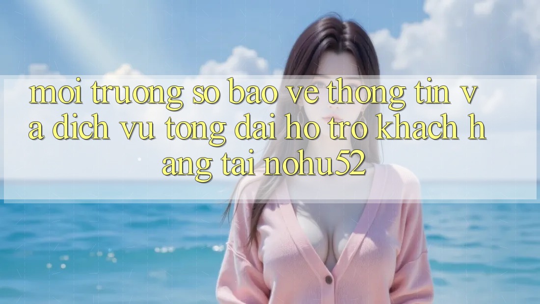 Môi trường số Bảo vệ thông tin Và Dịch Vụ Tổng đài hỗ trợ Khách Hàng Tại nohu52
