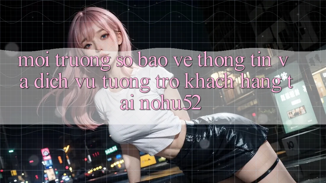 Môi trường số Bảo vệ thông tin Và Dịch Vụ Tương trợ Khách Hàng Tại nohu52