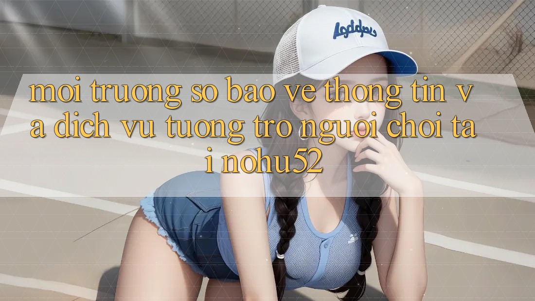 Môi trường số Bảo vệ thông tin Và Dịch Vụ Tương trợ Người chơi Tại nohu52 Môi trường số Bảo vệ thông tin Và Dịch Vụ Tương trợ Người chơi Tại nohu52