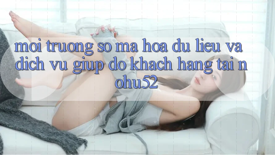 Môi trường số Mã hóa dữ liệu Và Dịch Vụ Giúp đỡ Khách Hàng Tại nohu52