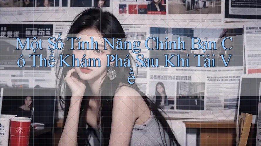 Một Số Tính Năng Chính Bạn Có Thể Khám Phá Sau Khi Tải Về