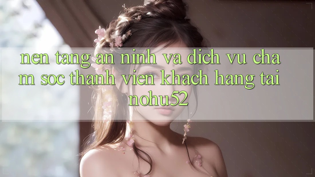 Nền tảng An ninh Và Dịch Vụ Chăm sóc thành viên Khách Hàng Tại nohu52
