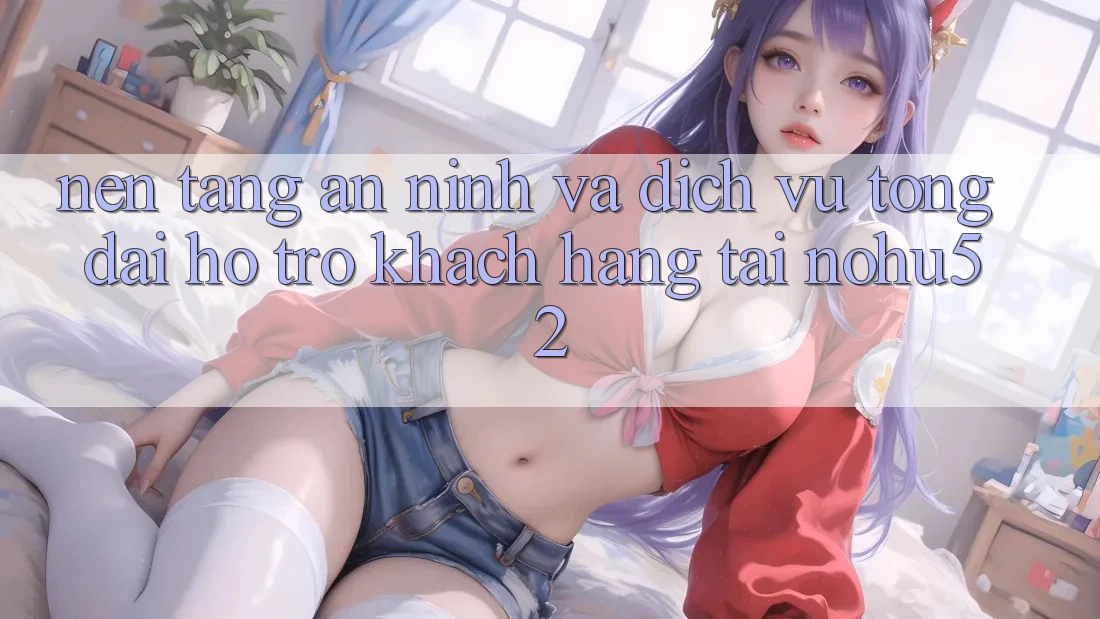 Nền tảng An ninh Và Dịch Vụ Tổng đài hỗ trợ Khách hàng Tại nohu52 Nền tảng An ninh Và Dịch Vụ Tổng đài hỗ trợ Khách hàng Tại nohu52