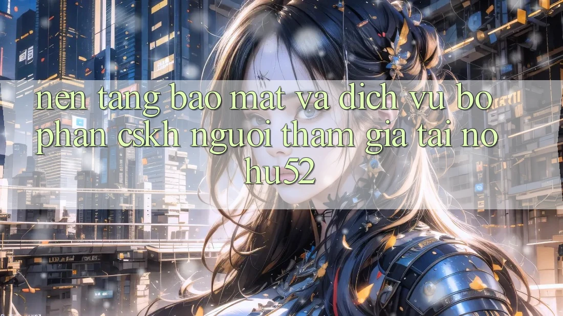 Nền tảng Bảo Mật Và Dịch Vụ Bộ phận CSKH Người tham gia Tại nohu52