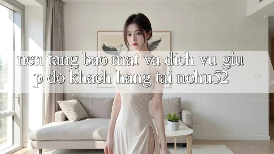 Nền tảng Bảo Mật Và Dịch Vụ Giúp đỡ Khách Hàng Tại nohu52