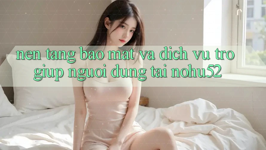 Nền tảng Bảo Mật Và Dịch Vụ Trợ giúp Người dùng Tại nohu52