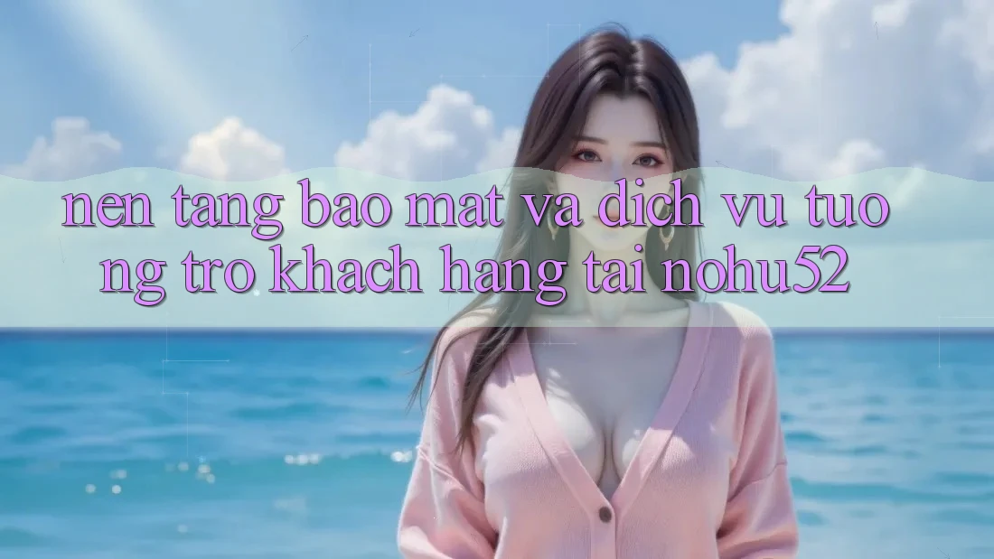 Nền tảng Bảo Mật Và Dịch Vụ Tương trợ Khách Hàng Tại nohu52