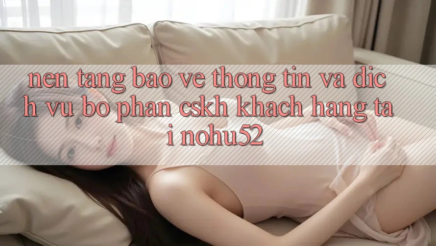 Nền tảng Bảo vệ thông tin Và Dịch Vụ Bộ phận CSKH Khách Hàng Tại nohu52 Nền tảng Bảo vệ thông tin Và Dịch Vụ Bộ phận CSKH Khách Hàng Tại nohu52