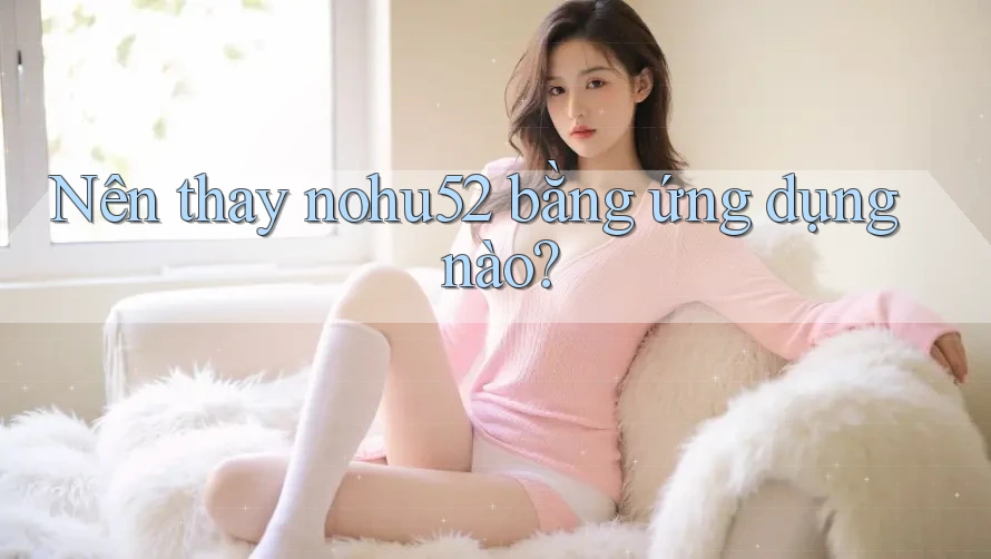 Nên thay nohu52 bằng ứng dụng nào?