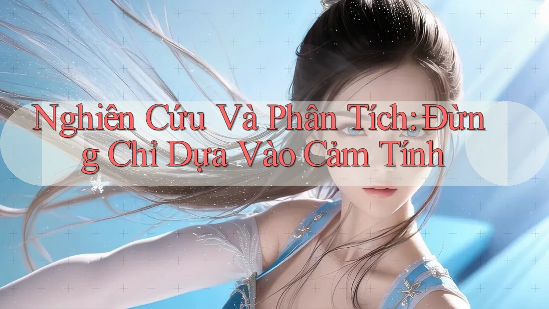 Nghiên Cứu Và Phân Tích: Đừng Chỉ Dựa Vào Cảm Tính