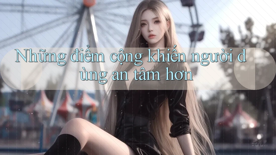 Những điểm cộng khiến người dùng an tâm hơn
