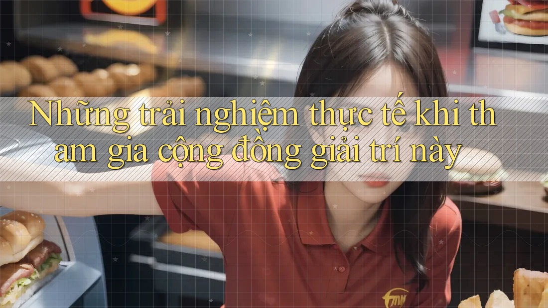 Những trải nghiệm thực tế khi tham gia cộng đồng giải trí này