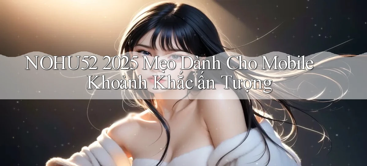 nohu52 2025 mẹo dành cho mobile khoảnh khắc ấn tượng
