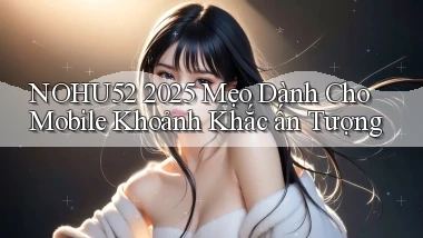 nohu52 2025 mẹo dành cho mobile khoảnh khắc ấn tượng