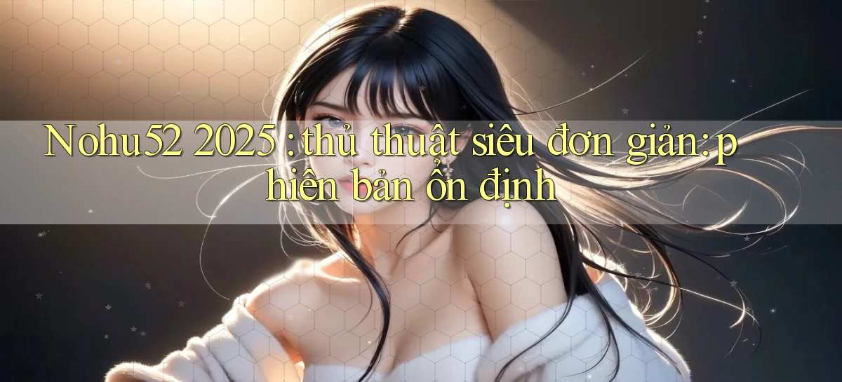 Nohu52 2025 thủ thuật siêu đơn giản phiên bản ổn định