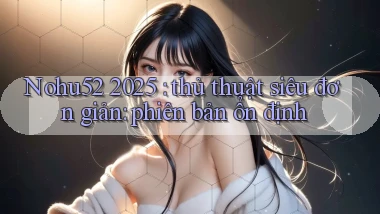 Nohu52 2025 thủ thuật siêu đơn giản phiên bản ổn định