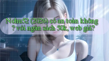 Nohu52 (2026) có an toàn không với ngân sách 50k, web giả