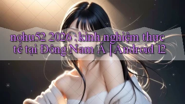 nohu52 2026 kinh nghiệm thực tế tại Đông Nam Á Android 12