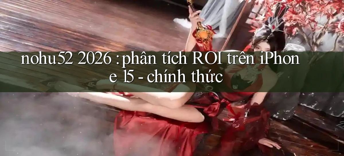 nohu52 2026 phân tích ROI trên iPhone 15   chính thức