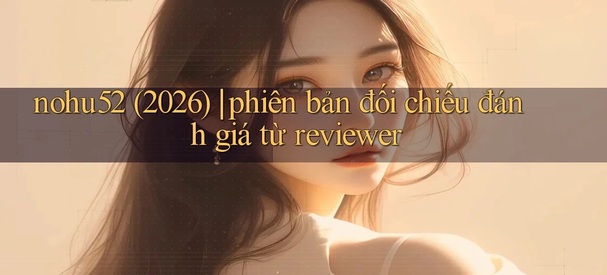 nohu52 (2026) phiên bản đối chiếu đánh giá từ reviewer