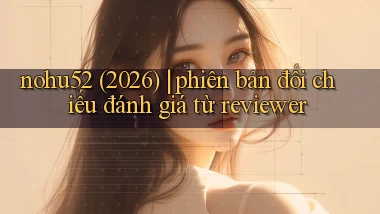 nohu52 (2026) phiên bản đối chiếu đánh giá từ reviewer