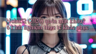 Nohu52 (2026) quên mật khẩu 6 kinh nghiệm thực tế khắc phục