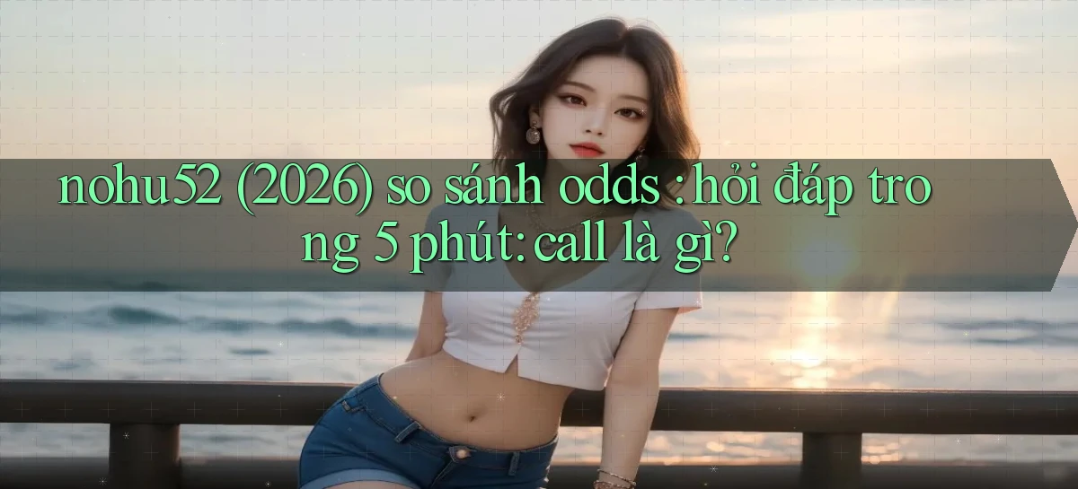 nohu52 (2026) so sánh odds hỏi đáp trong 5 phút call là gì