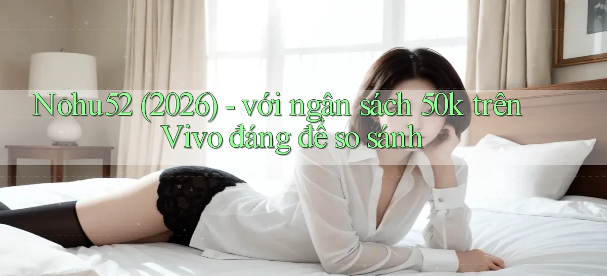 Nohu52 (2026)   với ngân sách 50k trên Vivo đáng để so sánh