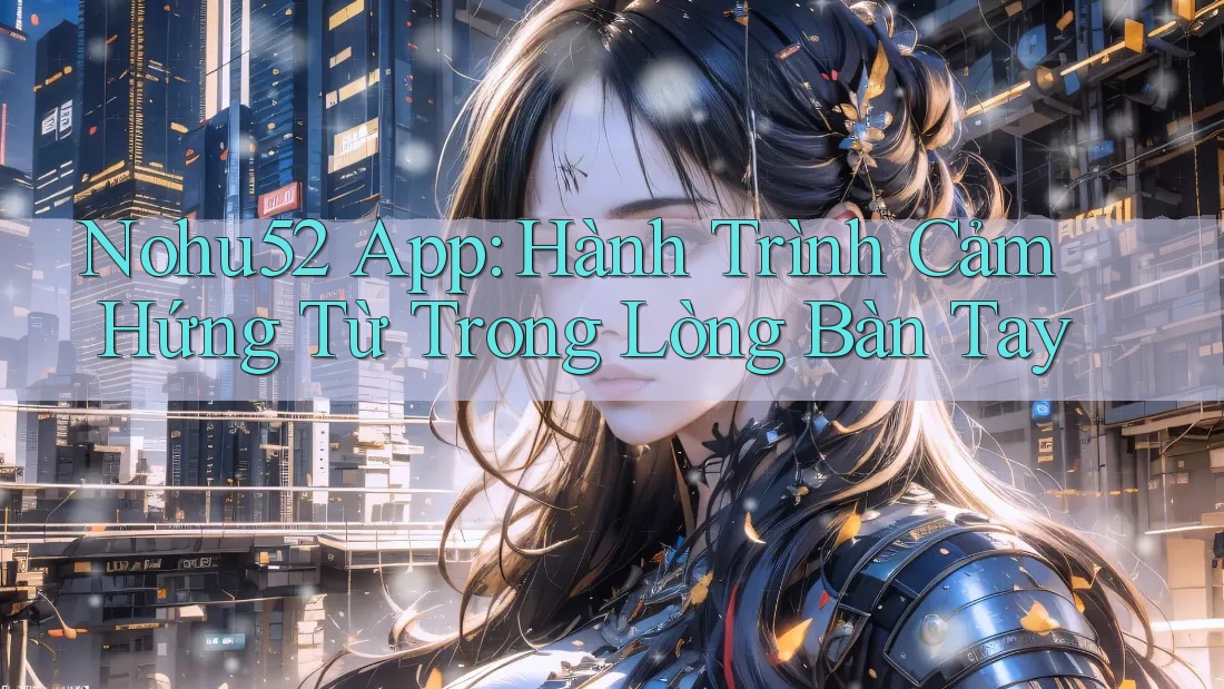 Nohu52 App: Hành Trình Cảm Hứng Từ Trong Lòng Bàn Tay