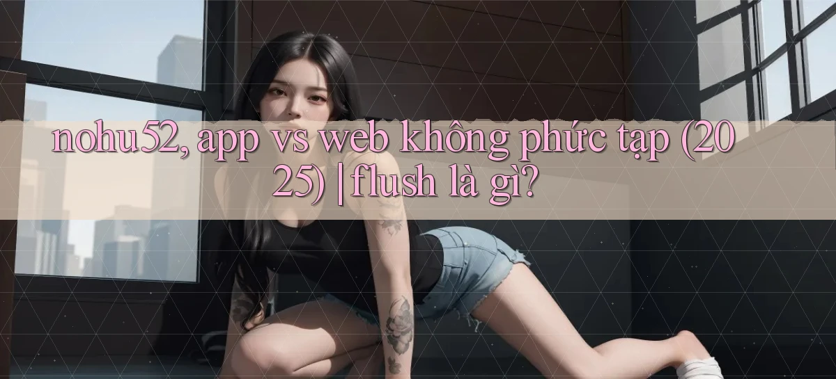 nohu52, app vs web không phức tạp (2025) flush là gì