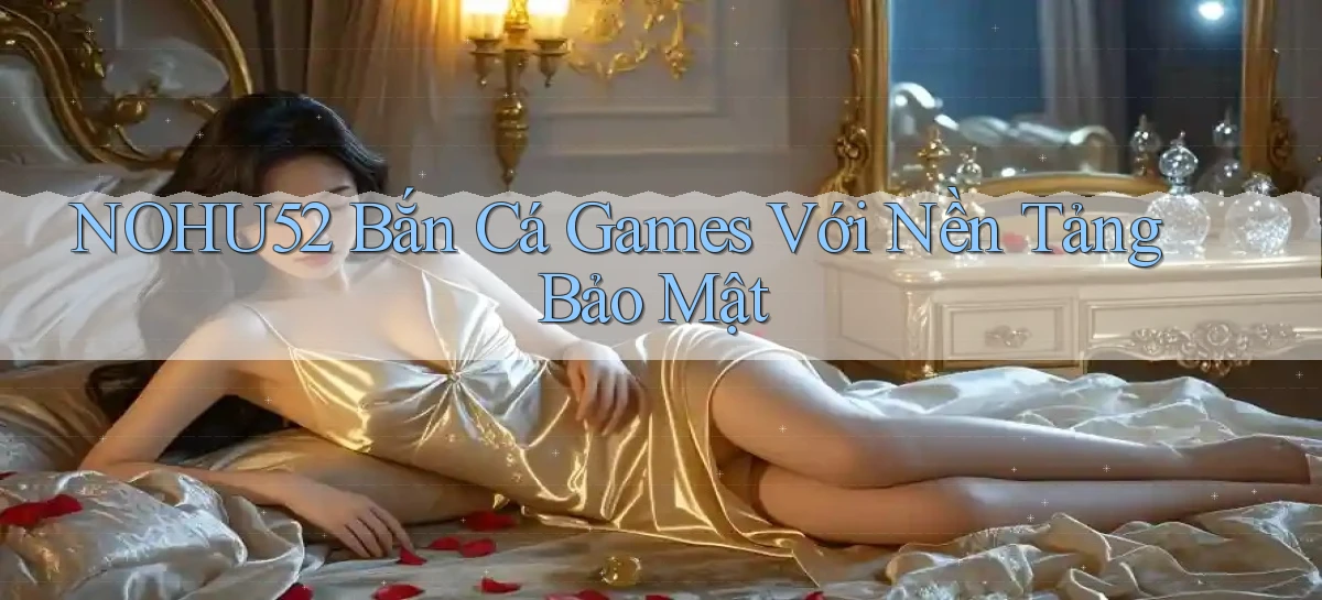 nohu52  bắn cá games với nền tảng bảo mật