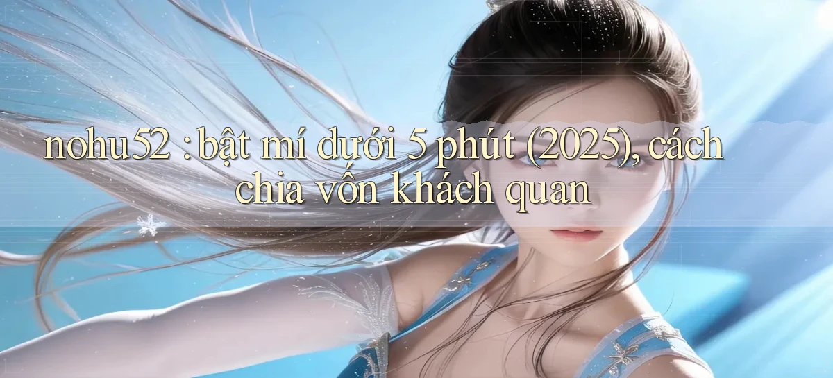 nohu52 bật mí dưới 5 phút (2025), cách chia vốn khách quan