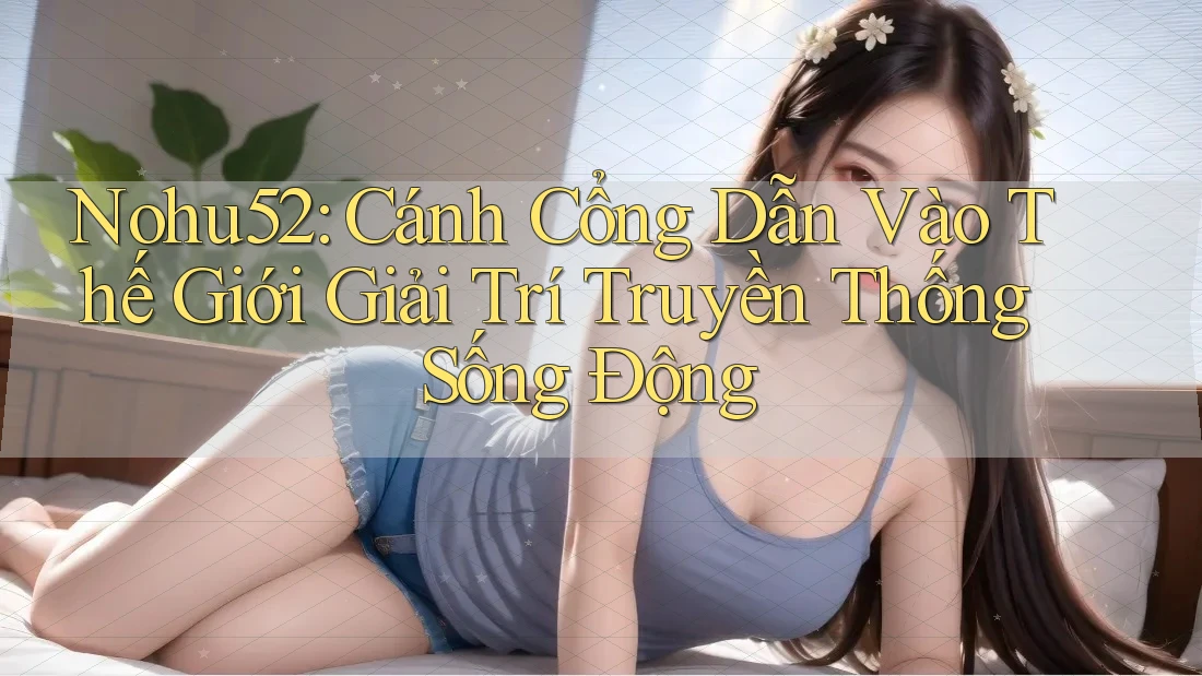 Nohu52: Cánh Cổng Dẫn Vào Thế Giới Giải Trí Truyền Thống Sống Động